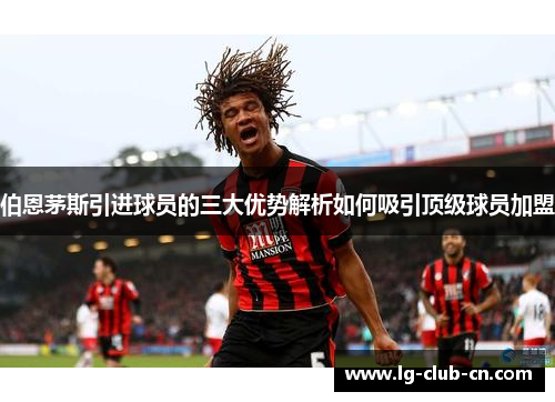伯恩茅斯引进球员的三大优势解析如何吸引顶级球员加盟
