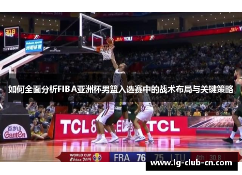 如何全面分析FIBA亚洲杯男篮入选赛中的战术布局与关键策略