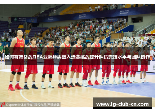 如何有效备战FIBA亚洲杯男篮入选赛挑战提升队伍竞技水平与团队协作