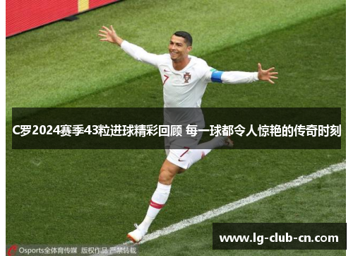 C罗2024赛季43粒进球精彩回顾 每一球都令人惊艳的传奇时刻