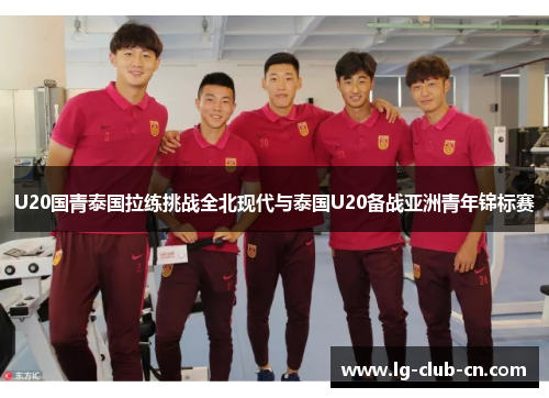 U20国青泰国拉练挑战全北现代与泰国U20备战亚洲青年锦标赛