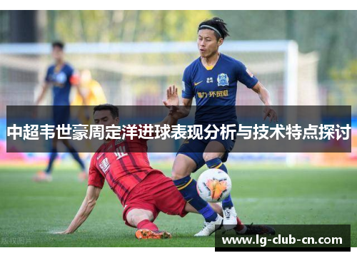 中超韦世豪周定洋进球表现分析与技术特点探讨