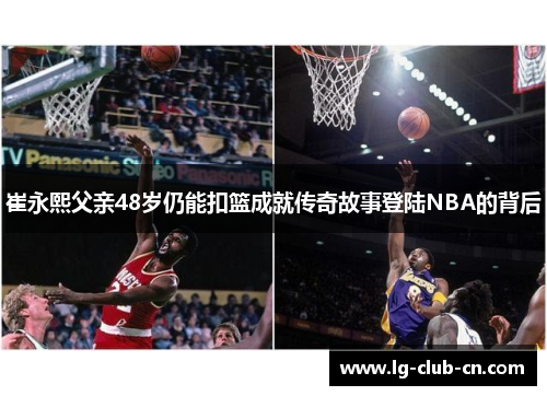 崔永熙父亲48岁仍能扣篮成就传奇故事登陆NBA的背后