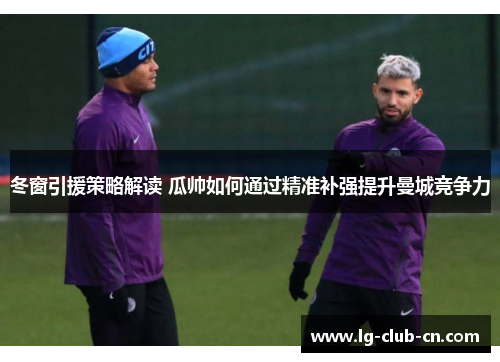 冬窗引援策略解读 瓜帅如何通过精准补强提升曼城竞争力