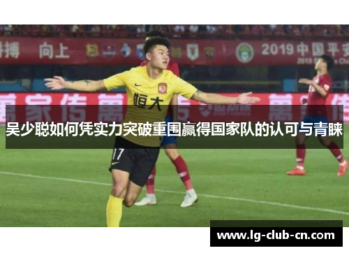 吴少聪如何凭实力突破重围赢得国家队的认可与青睐