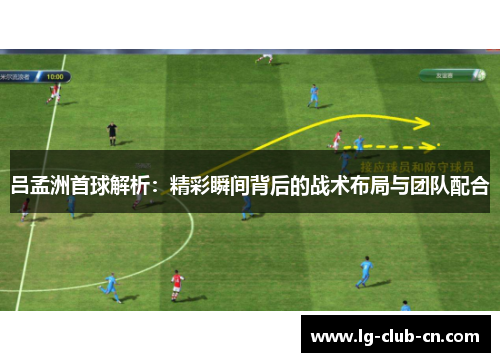 吕孟洲首球解析：精彩瞬间背后的战术布局与团队配合
