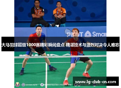大马羽球超级1000赛精彩瞬间盘点 精湛技术与激烈对决令人难忘