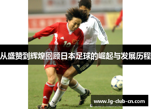 从盛赞到辉煌回顾日本足球的崛起与发展历程