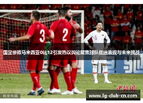 国足惨败马来西亚0比12引发热议舆论聚焦球队低迷表现与未来挑战