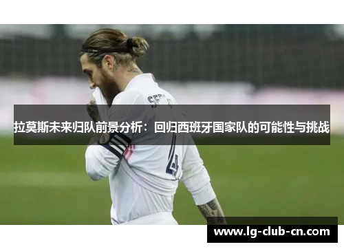 拉莫斯未来归队前景分析：回归西班牙国家队的可能性与挑战