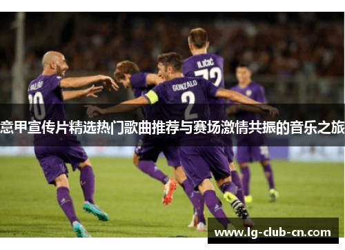 意甲宣传片精选热门歌曲推荐与赛场激情共振的音乐之旅