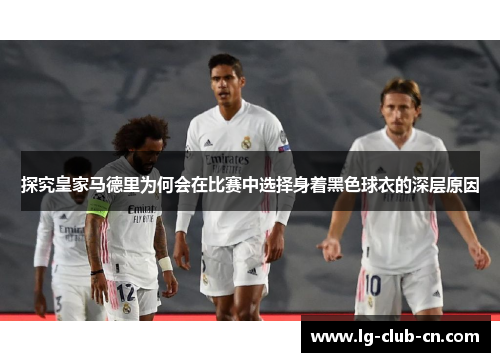 探究皇家马德里为何会在比赛中选择身着黑色球衣的深层原因