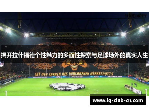 揭开拉什福德个性魅力的多面性探索与足球场外的真实人生