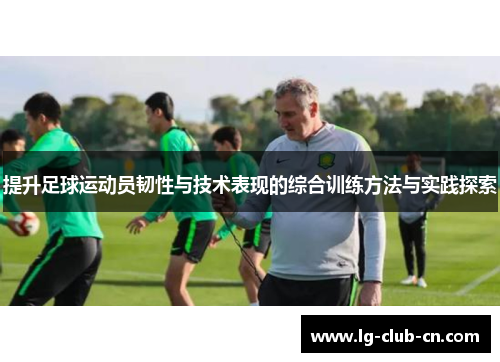 提升足球运动员韧性与技术表现的综合训练方法与实践探索