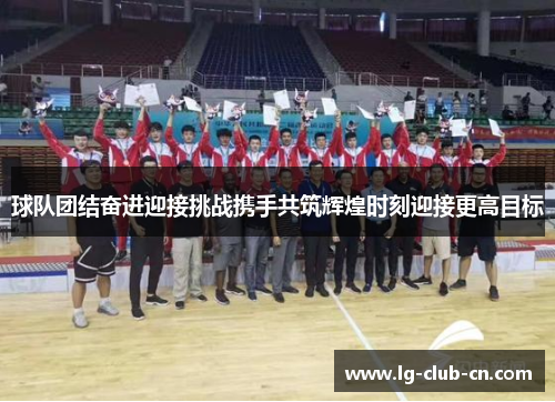 球队团结奋进迎接挑战携手共筑辉煌时刻迎接更高目标