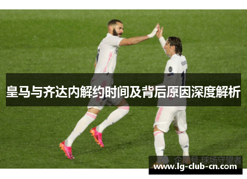 皇马与齐达内解约时间及背后原因深度解析