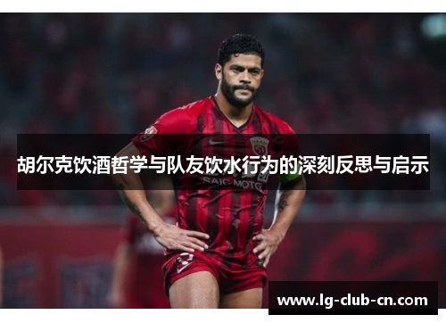 胡尔克饮酒哲学与队友饮水行为的深刻反思与启示