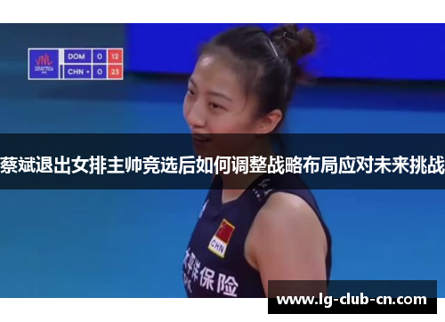 蔡斌退出女排主帅竞选后如何调整战略布局应对未来挑战