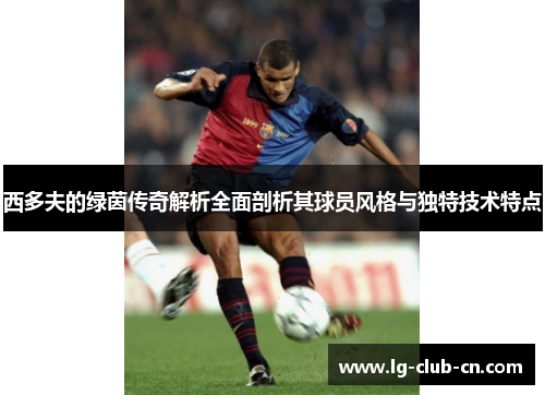 西多夫的绿茵传奇解析全面剖析其球员风格与独特技术特点