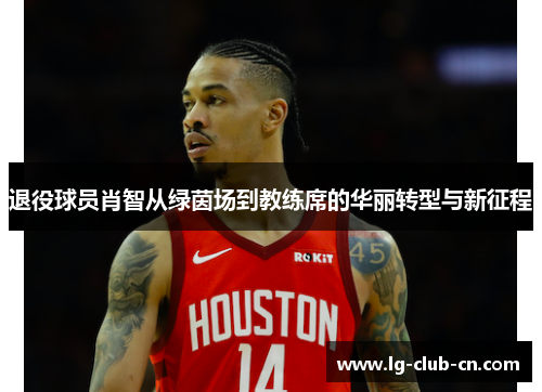 退役球员肖智从绿茵场到教练席的华丽转型与新征程