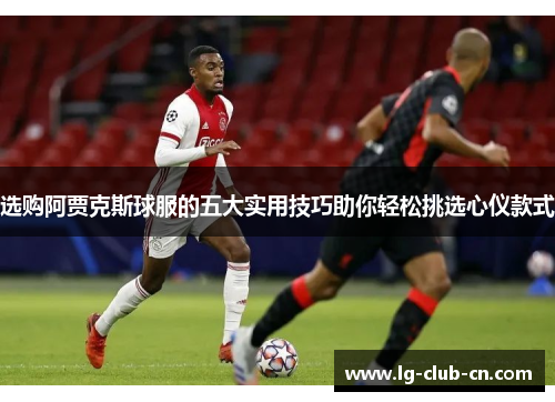 选购阿贾克斯球服的五大实用技巧助你轻松挑选心仪款式