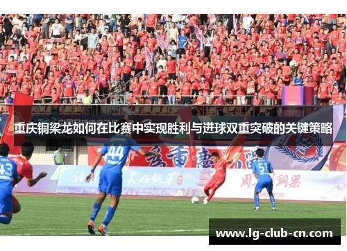 重庆铜梁龙如何在比赛中实现胜利与进球双重突破的关键策略