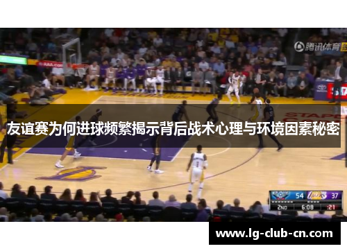 友谊赛为何进球频繁揭示背后战术心理与环境因素秘密