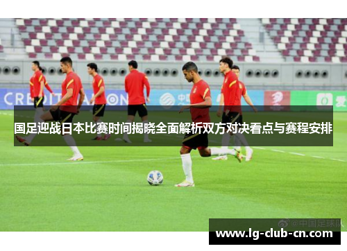 国足迎战日本比赛时间揭晓全面解析双方对决看点与赛程安排 国足迎战日本比赛时间揭晓全面解析双方对决看点与赛程安排