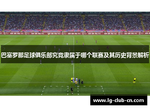 巴塞罗那足球俱乐部究竟隶属于哪个联赛及其历史背景解析