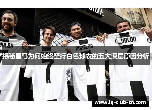 揭秘皇马为何始终坚持白色球衣的五大深层原因分析