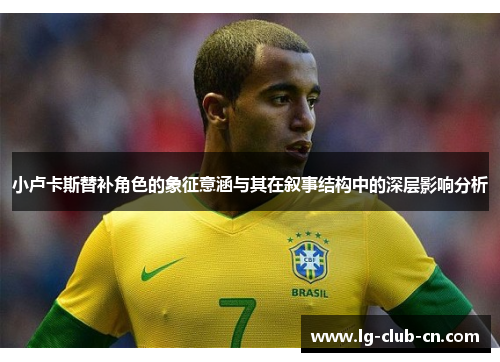 小卢卡斯替补角色的象征意涵与其在叙事结构中的深层影响分析 小卢卡斯替补角色的象征意涵与其在叙事结构中的深层影响分析
