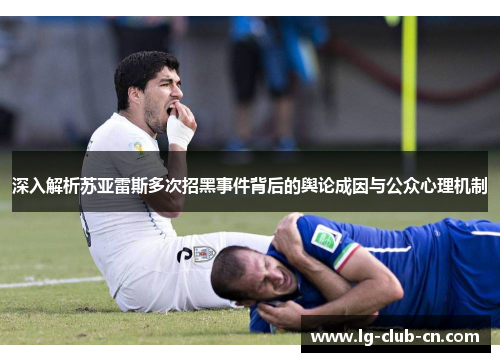 深入解析苏亚雷斯多次招黑事件背后的舆论成因与公众心理机制