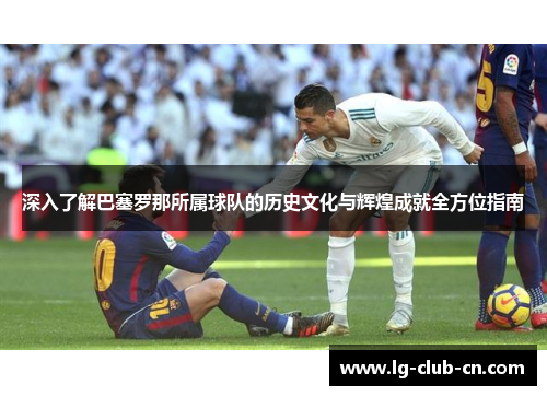 深入了解巴塞罗那所属球队的历史文化与辉煌成就全方位指南