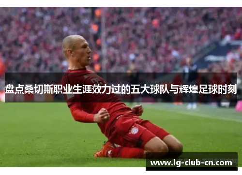 盘点桑切斯职业生涯效力过的五大球队与辉煌足球时刻