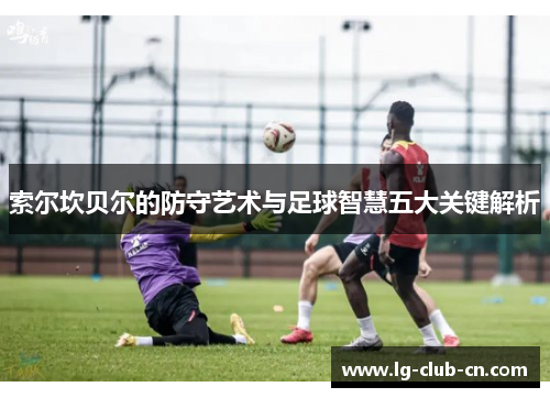 索尔坎贝尔的防守艺术与足球智慧五大关键解析