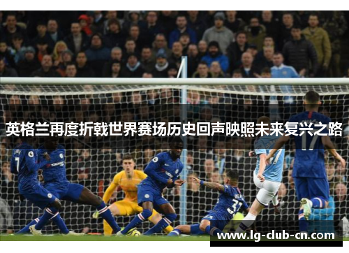 英格兰再度折戟世界赛场历史回声映照未来复兴之路