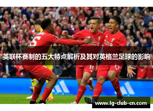 英联杯赛制的五大特点解析及其对英格兰足球的影响