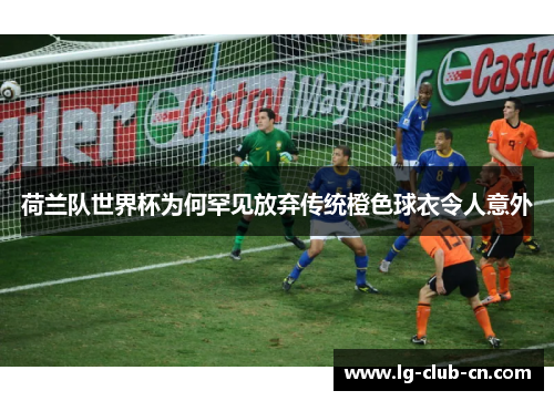 荷兰队世界杯为何罕见放弃传统橙色球衣令人意外