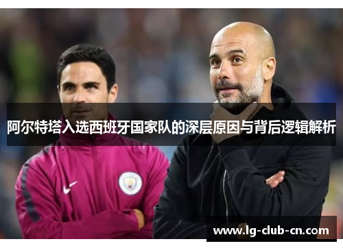 阿尔特塔入选西班牙国家队的深层原因与背后逻辑解析 阿尔特塔入选西班牙国家队的深层原因与背后逻辑解析