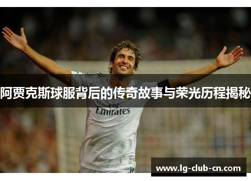 阿贾克斯球服背后的传奇故事与荣光历程揭秘 阿贾克斯球服背后的传奇故事与荣光历程揭秘