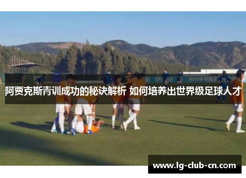 阿贾克斯青训成功的秘诀解析 如何培养出世界级足球人才 阿贾克斯青训成功的秘诀解析 如何培养出世界级足球人才