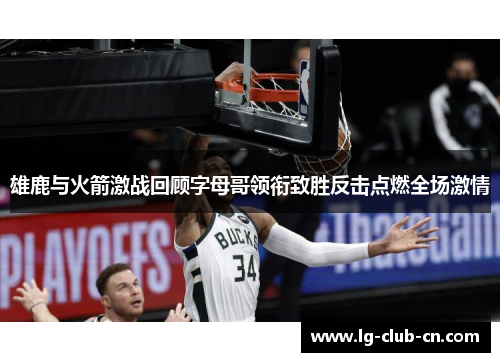 雄鹿与火箭激战回顾字母哥领衔致胜反击点燃全场激情 雄鹿与火箭激战回顾字母哥领衔致胜反击点燃全场激情