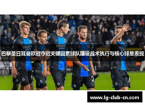 巴黎圣日耳曼欧冠夺冠关键因素球队建设战术执行与核心球星表现 巴黎圣日耳曼欧冠夺冠关键因素球队建设战术执行与核心球星表现