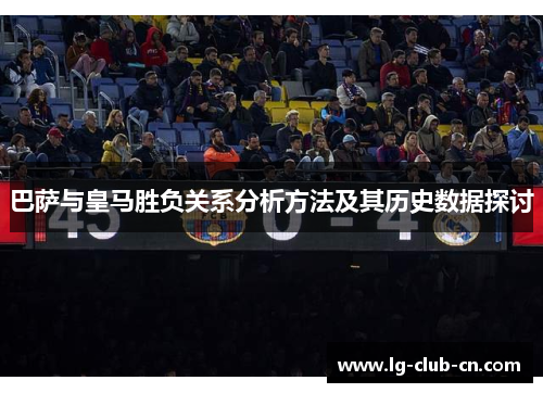 巴萨与皇马胜负关系分析方法及其历史数据探讨 巴萨与皇马胜负关系分析方法及其历史数据探讨