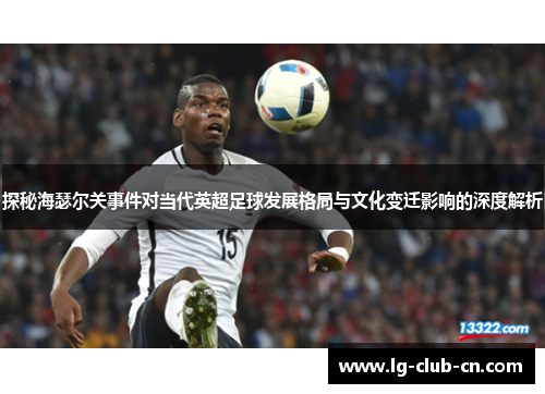 探秘海瑟尔关事件对当代英超足球发展格局与文化变迁影响的深度解析 探秘海瑟尔关事件对当代英超足球发展格局与文化变迁影响的深度解析