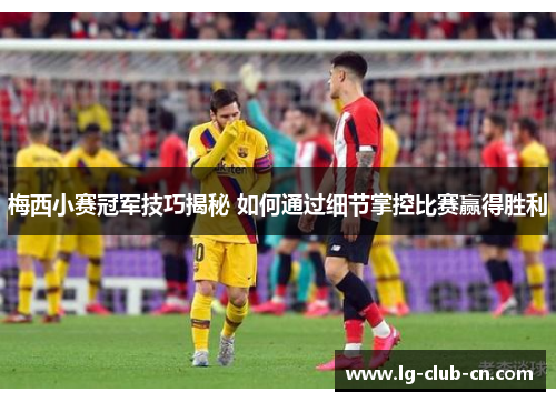 梅西小赛冠军技巧揭秘 如何通过细节掌控比赛赢得胜利 梅西小赛冠军技巧揭秘 如何通过细节掌控比赛赢得胜利