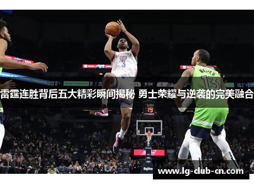 雷霆连胜背后五大精彩瞬间揭秘 勇士荣耀与逆袭的完美融合
