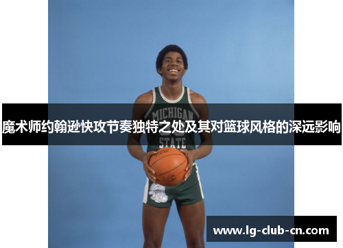 魔术师约翰逊快攻节奏独特之处及其对篮球风格的深远影响 魔术师约翰逊快攻节奏独特之处及其对篮球风格的深远影响
