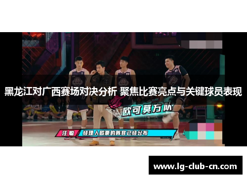黑龙江对广西赛场对决分析 聚焦比赛亮点与关键球员表现 黑龙江对广西赛场对决分析 聚焦比赛亮点与关键球员表现