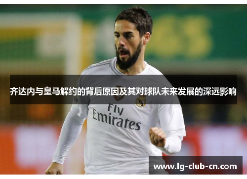 齐达内与皇马解约的背后原因及其对球队未来发展的深远影响 齐达内与皇马解约的背后原因及其对球队未来发展的深远影响